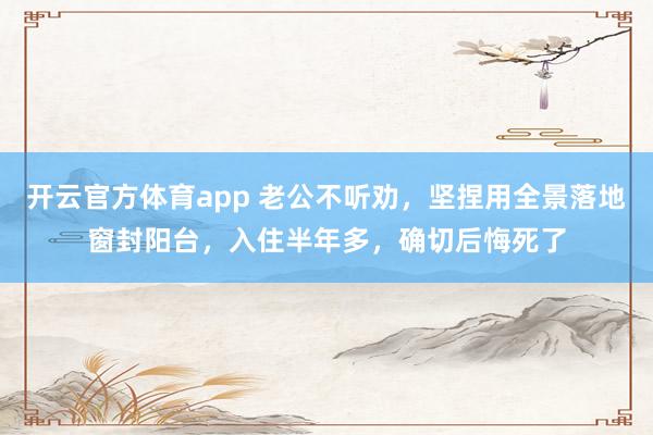 开云官方体育app 老公不听劝，坚捏用全景落地窗封阳台，入住半年多，确切后悔死了