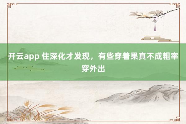 开云app 住深化才发现，有些穿着果真不成粗率穿外出