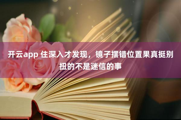 开云app 住深入才发现，镜子摆错位置果真挺别扭的不是迷信的事