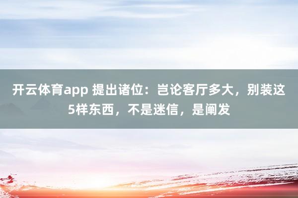 开云体育app 提出诸位：岂论客厅多大，别装这5样东西，不是迷信，是阐发