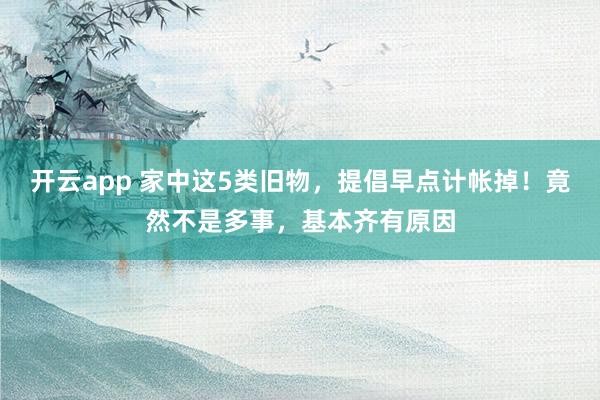 开云app 家中这5类旧物，提倡早点计帐掉！竟然不是多事，基本齐有原因