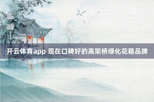 开云体育app 现在口碑好的高架桥绿化花箱品牌