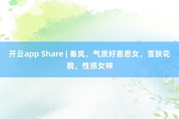 开云app Share | 秦岚，气质好意思女，雪肤花貌，性感女神