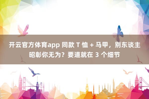 开云官方体育app 同款 T 恤 + 马甲，别东谈主昭彰你无为？要道就在 3 个细节