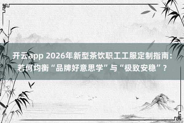 开云app 2026年新型茶饮职工工服定制指南：若何均衡“品牌好意思学”与“极致安稳”？