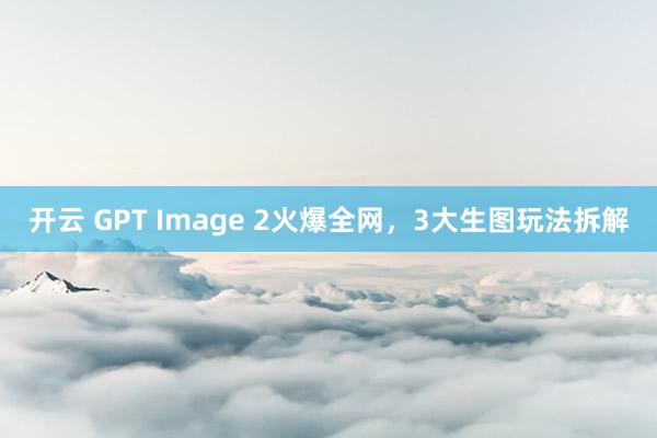 开云 GPT Image 2火爆全网，3大生图玩法拆解