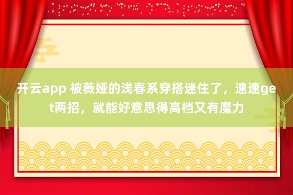 开云app 被薇娅的浅春系穿搭迷住了，速速get两招，就能好意思得高档又有魔力