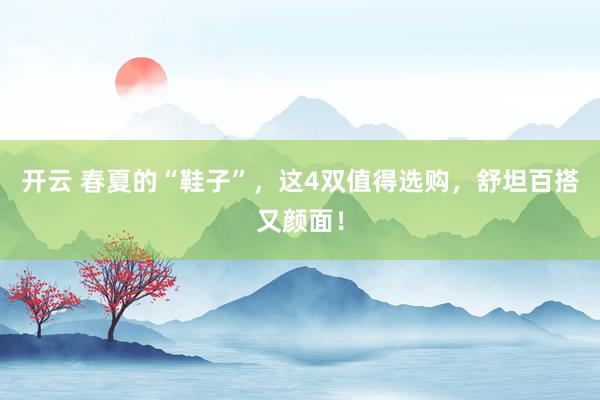 开云 春夏的“鞋子”，这4双值得选购，舒坦百搭又颜面！