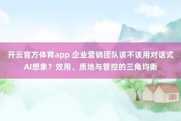 开云官方体育app 企业营销团队该不该用对话式AI想象？效用、质地与管控的三角均衡