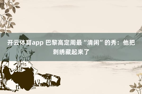 开云体育app 巴黎高定周最“清闲”的秀：他把刺绣藏起来了