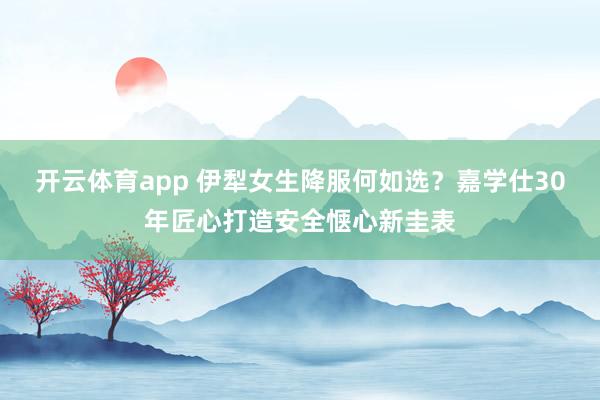 开云体育app 伊犁女生降服何如选？嘉学仕30年匠心打造安全惬心新圭表