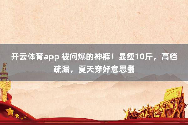 开云体育app 被问爆的神裤！显瘦10斤，高档疏漏，夏天穿好意思翻