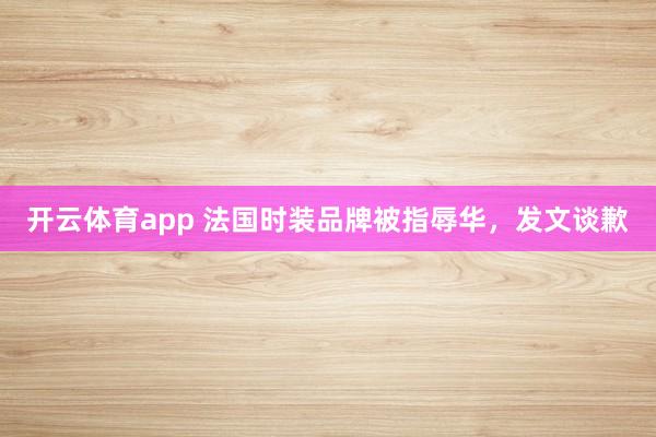 开云体育app 法国时装品牌被指辱华，发文谈歉
