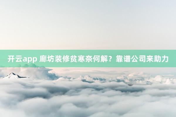 开云app 廊坊装修贫寒奈何解？靠谱公司来助力