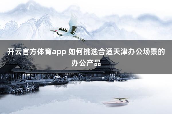 开云官方体育app 如何挑选合适天津办公场景的办公产品