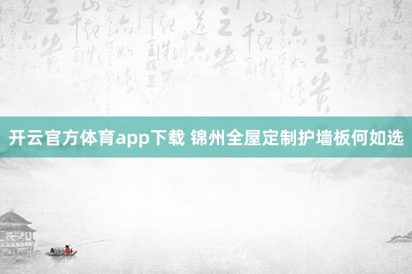 开云官方体育app下载 锦州全屋定制护墙板何如选