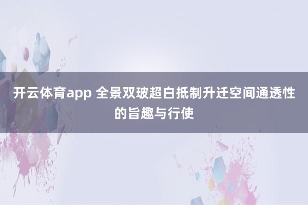 开云体育app 全景双玻超白抵制升迁空间通透性的旨趣与行使