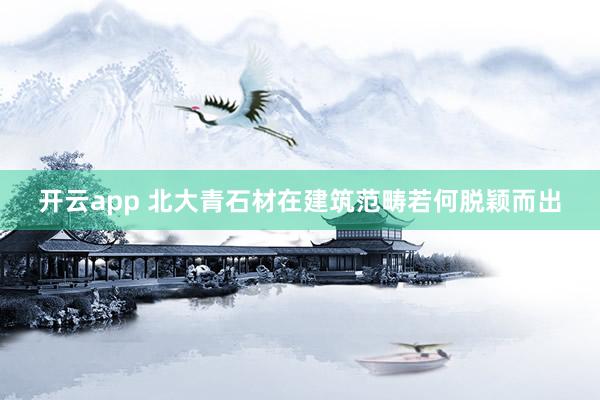 开云app 北大青石材在建筑范畴若何脱颖而出