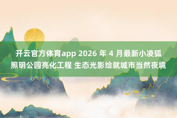 开云官方体育app 2026 年 4 月最新小凌狐照明公园亮化工程 生态光影绘就城市当然夜境