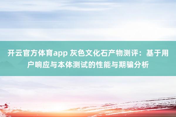 开云官方体育app 灰色文化石产物测评：基于用户响应与本体测试的性能与期骗分析
