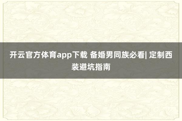 开云官方体育app下载 备婚男同族必看| 定制西装避坑指南