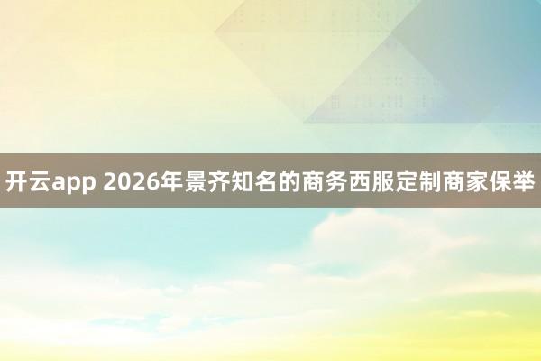开云app 2026年景齐知名的商务西服定制商家保举