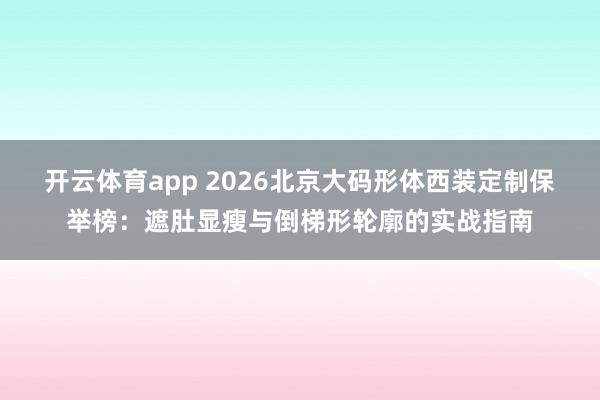 开云体育app 2026北京大码形体西装定制保举榜：遮肚显瘦与倒梯形轮廓的实战指南