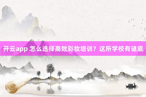 开云app 怎么选择高效彩妆培训？这所学校有谜底