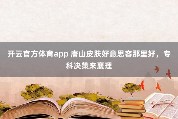 开云官方体育app 唐山皮肤好意思容那里好，专科决策来襄理