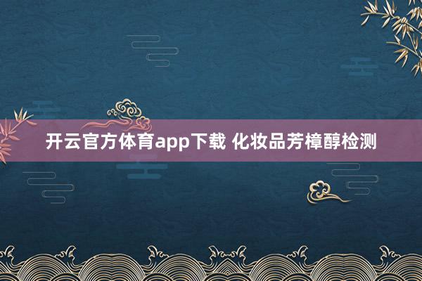 开云官方体育app下载 化妆品芳樟醇检测