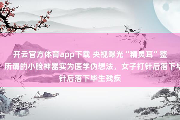 开云官方体育app下载 央视曝光“精灵耳”整形乱象：所谓的小脸神器实为医学伪想法，女子打针后落下毕生残疾