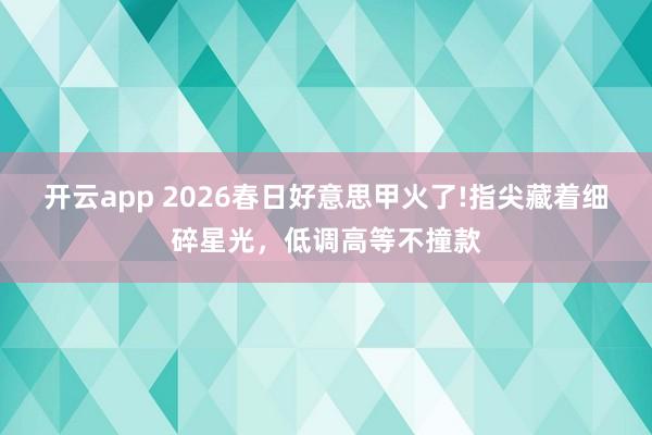 开云app 2026春日好意思甲火了!指尖藏着细碎星光，低调高等不撞款