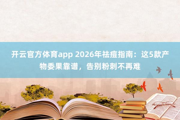 开云官方体育app 2026年祛痘指南：这5款产物委果靠谱，告别粉刺不再难