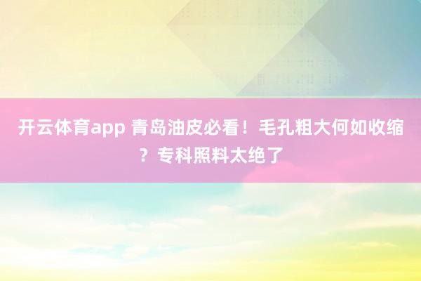 开云体育app 青岛油皮必看！毛孔粗大何如收缩？专科照料太绝了