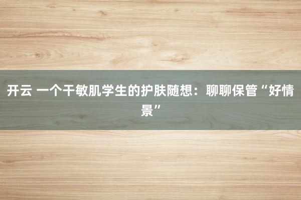 开云 一个干敏肌学生的护肤随想：聊聊保管“好情景”