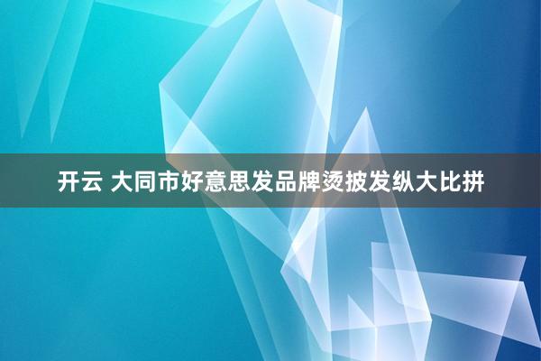 开云 大同市好意思发品牌烫披发纵大比拼