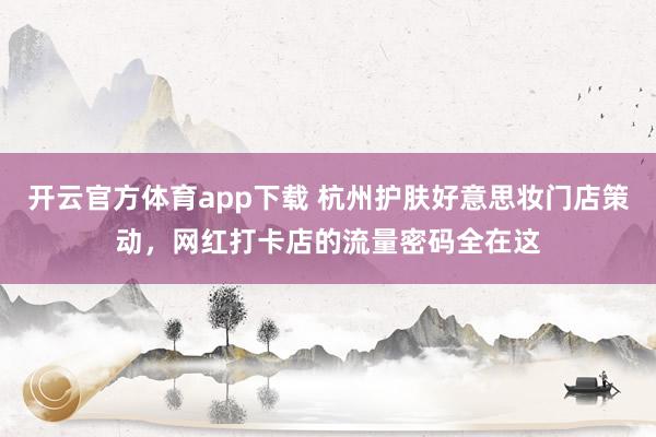 开云官方体育app下载 杭州护肤好意思妆门店策动，网红打卡店的流量密码全在这
