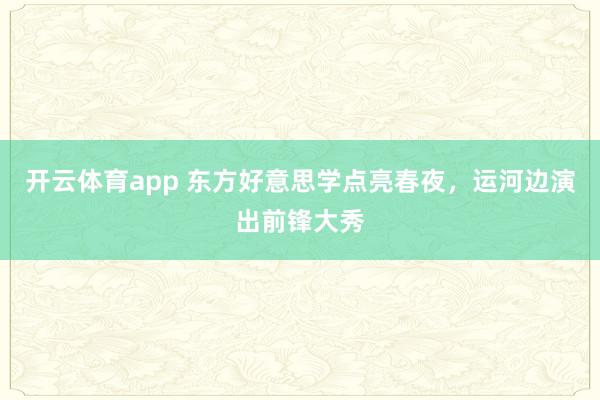 开云体育app 东方好意思学点亮春夜，运河边演出前锋大秀