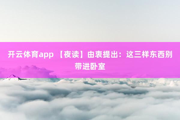 开云体育app 【夜读】由衷提出：这三样东西别带进卧室
