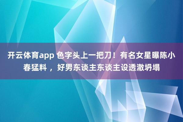 开云体育app 色字头上一把刀！有名女星曝陈小春猛料 ，好男东谈主东谈主设透澈坍塌