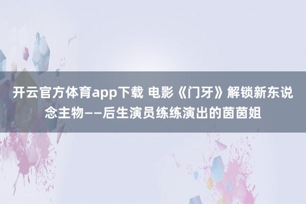 开云官方体育app下载 电影《门牙》解锁新东说念主物——后生演员练练演出的茵茵姐