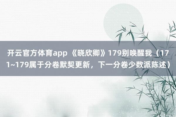 开云官方体育app 《晓欣卿》179别唤醒我（171~179属于分卷默契更新，下一分卷少数派陈述）