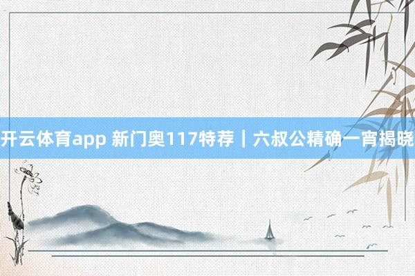 开云体育app 新门奥117特荐｜六叔公精确一宵揭晓