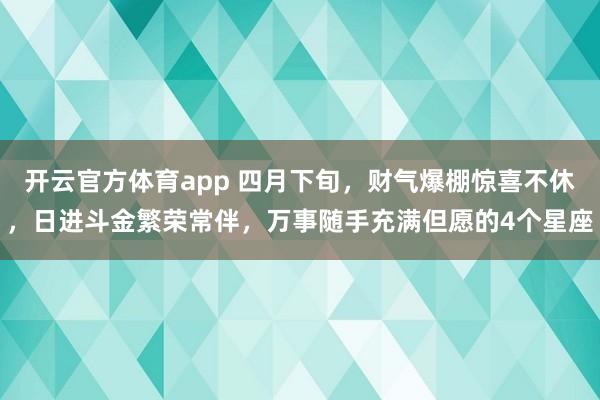 开云官方体育app 四月下旬，财气爆棚惊喜不休，日进斗金繁荣常伴，万事随手充满但愿的4个星座