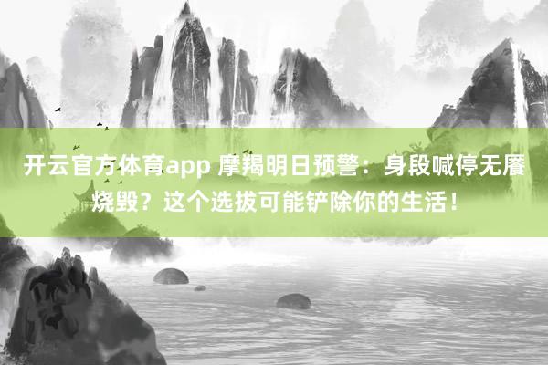 开云官方体育app 摩羯明日预警：身段喊停无餍烧毁？这个选拔可能铲除你的生活！