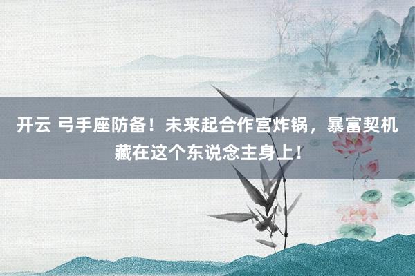 开云 弓手座防备！未来起合作宫炸锅，暴富契机藏在这个东说念主身上！