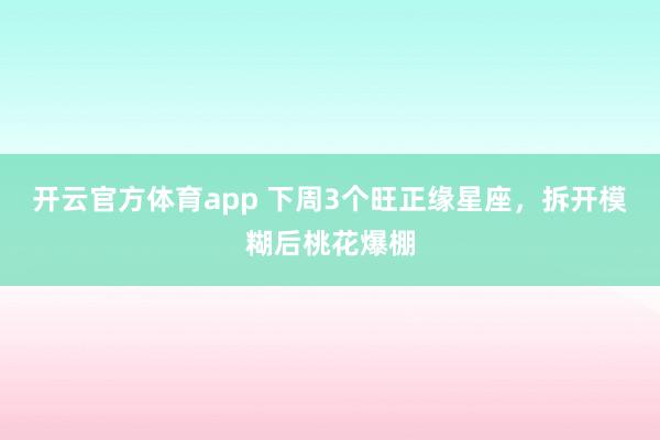 开云官方体育app 下周3个旺正缘星座，拆开模糊后桃花爆棚