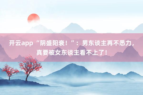 开云app “阴盛阳衰！”：男东谈主再不悉力，真要被女东谈主看不上了！