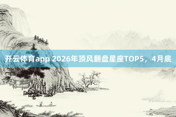 开云体育app 2026年顶风翻盘星座TOP5，4月底