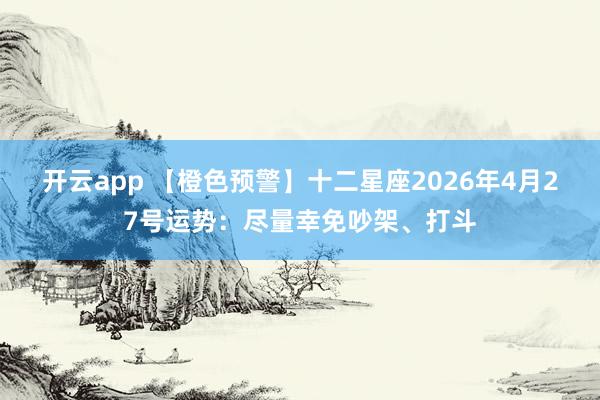 开云app 【橙色预警】十二星座2026年4月27号运势：尽量幸免吵架、打斗